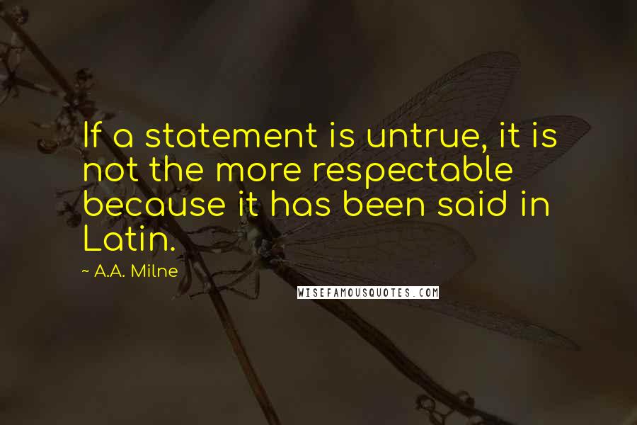 A.A. Milne Quotes: If a statement is untrue, it is not the more respectable because it has been said in Latin.