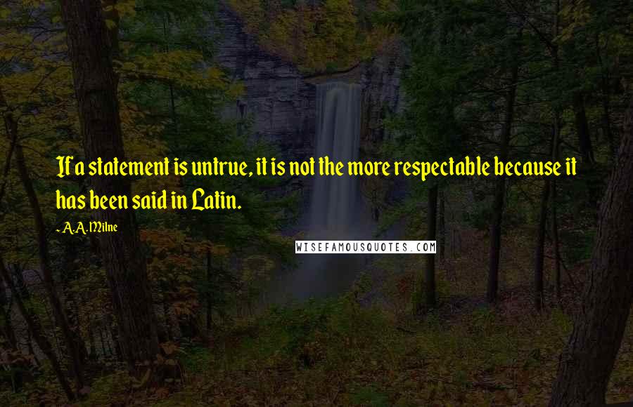 A.A. Milne Quotes: If a statement is untrue, it is not the more respectable because it has been said in Latin.