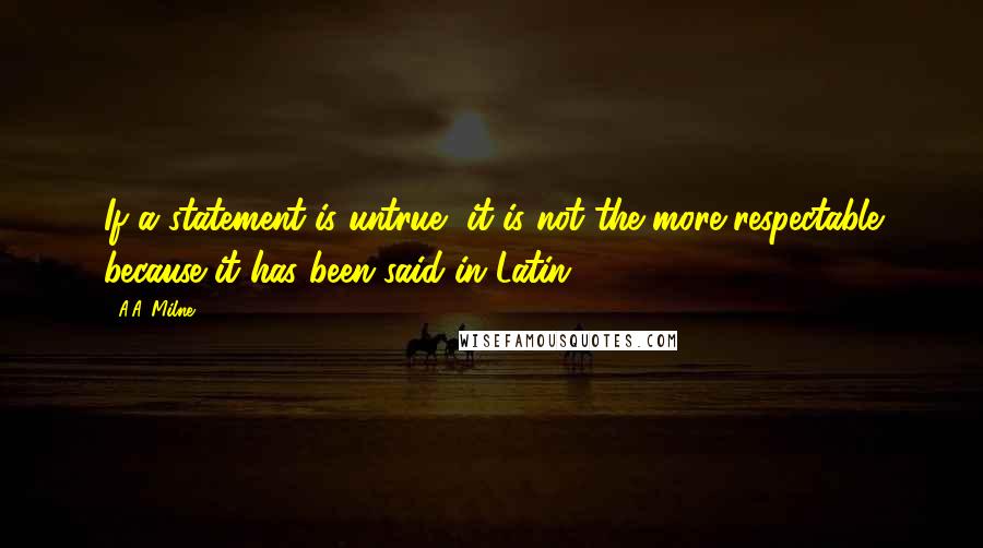 A.A. Milne Quotes: If a statement is untrue, it is not the more respectable because it has been said in Latin.