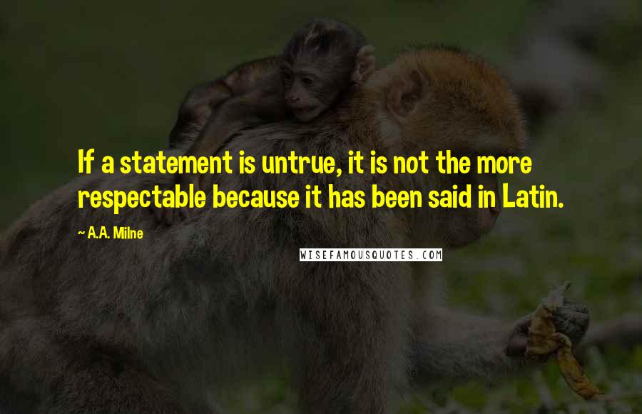 A.A. Milne Quotes: If a statement is untrue, it is not the more respectable because it has been said in Latin.