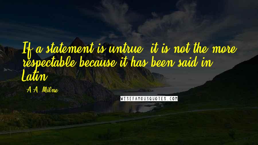 A.A. Milne Quotes: If a statement is untrue, it is not the more respectable because it has been said in Latin.