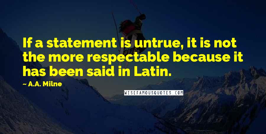 A.A. Milne Quotes: If a statement is untrue, it is not the more respectable because it has been said in Latin.