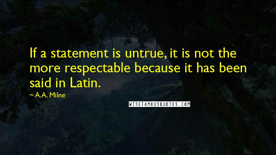 A.A. Milne Quotes: If a statement is untrue, it is not the more respectable because it has been said in Latin.