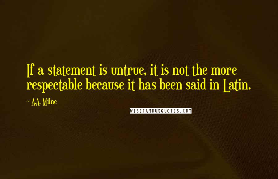 A.A. Milne Quotes: If a statement is untrue, it is not the more respectable because it has been said in Latin.