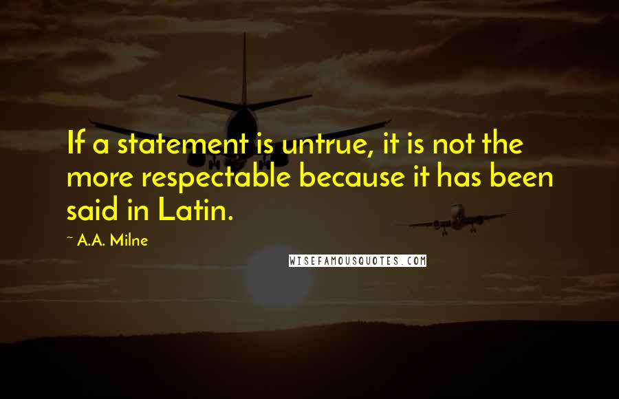 A.A. Milne Quotes: If a statement is untrue, it is not the more respectable because it has been said in Latin.