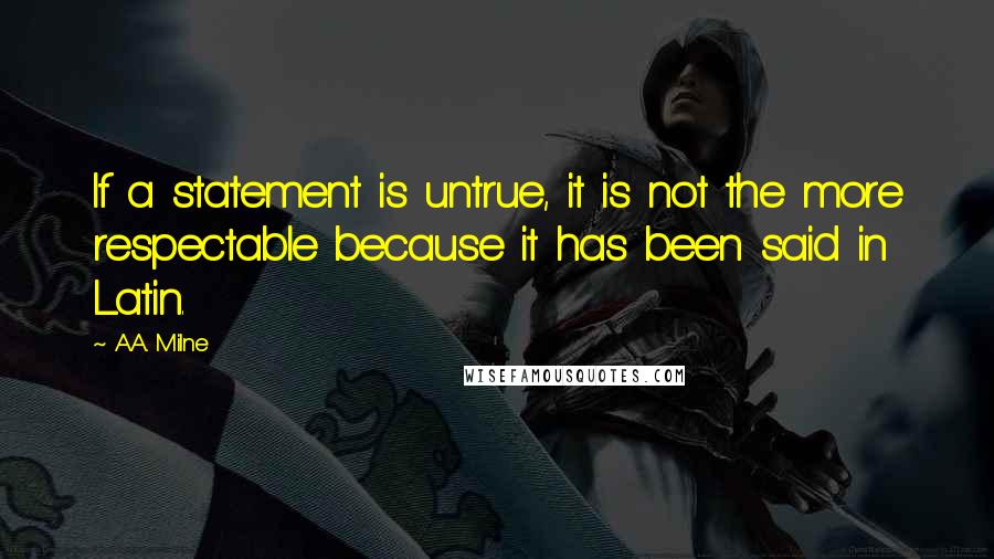 A.A. Milne Quotes: If a statement is untrue, it is not the more respectable because it has been said in Latin.