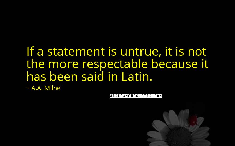 A.A. Milne Quotes: If a statement is untrue, it is not the more respectable because it has been said in Latin.