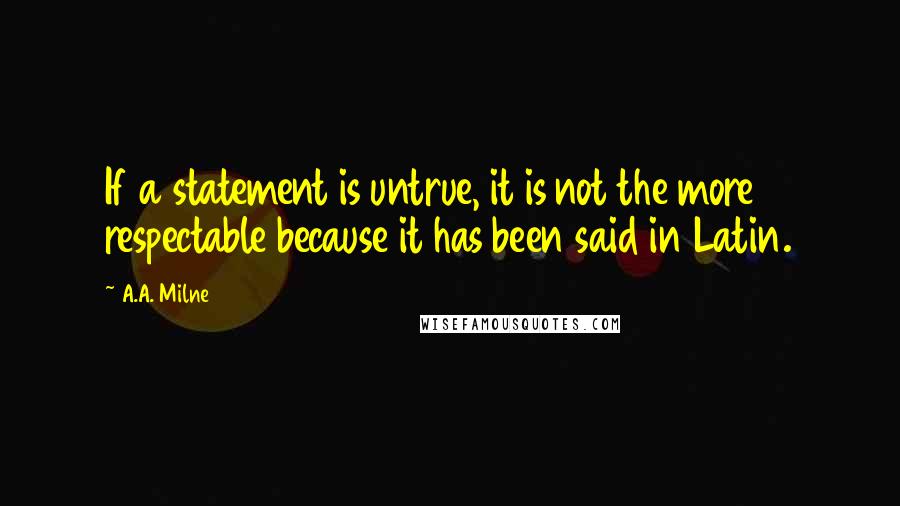 A.A. Milne Quotes: If a statement is untrue, it is not the more respectable because it has been said in Latin.