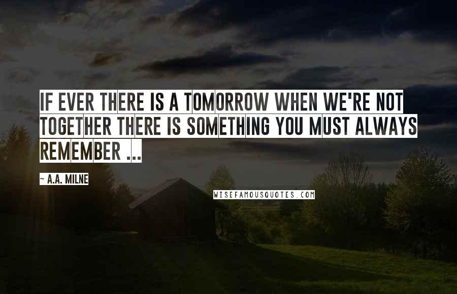 A.A. Milne Quotes: If ever there is a tomorrow when we're not together there is something you must always remember ...