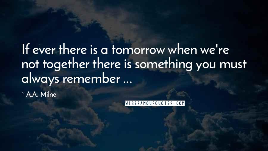 A.A. Milne Quotes: If ever there is a tomorrow when we're not together there is something you must always remember ...