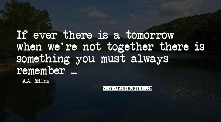 A.A. Milne Quotes: If ever there is a tomorrow when we're not together there is something you must always remember ...