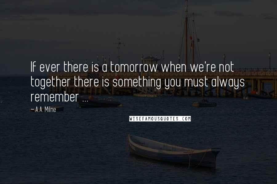 A.A. Milne Quotes: If ever there is a tomorrow when we're not together there is something you must always remember ...