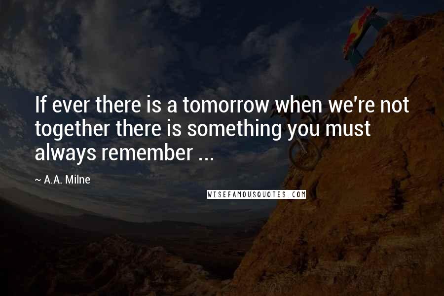 A.A. Milne Quotes: If ever there is a tomorrow when we're not together there is something you must always remember ...