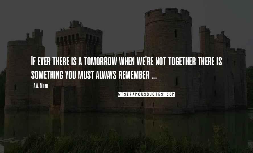 A.A. Milne Quotes: If ever there is a tomorrow when we're not together there is something you must always remember ...