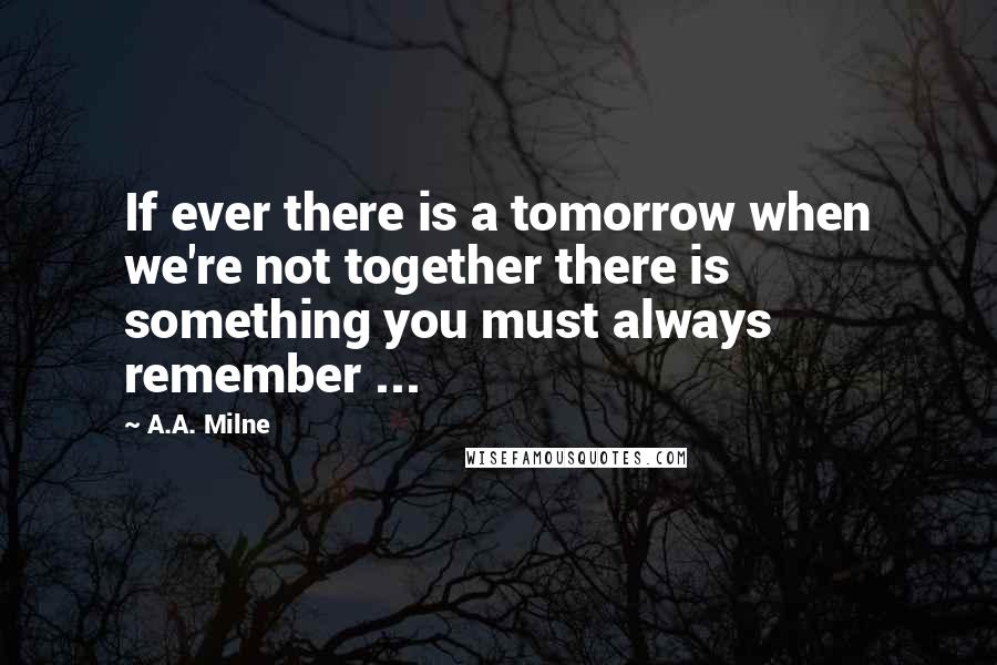 A.A. Milne Quotes: If ever there is a tomorrow when we're not together there is something you must always remember ...