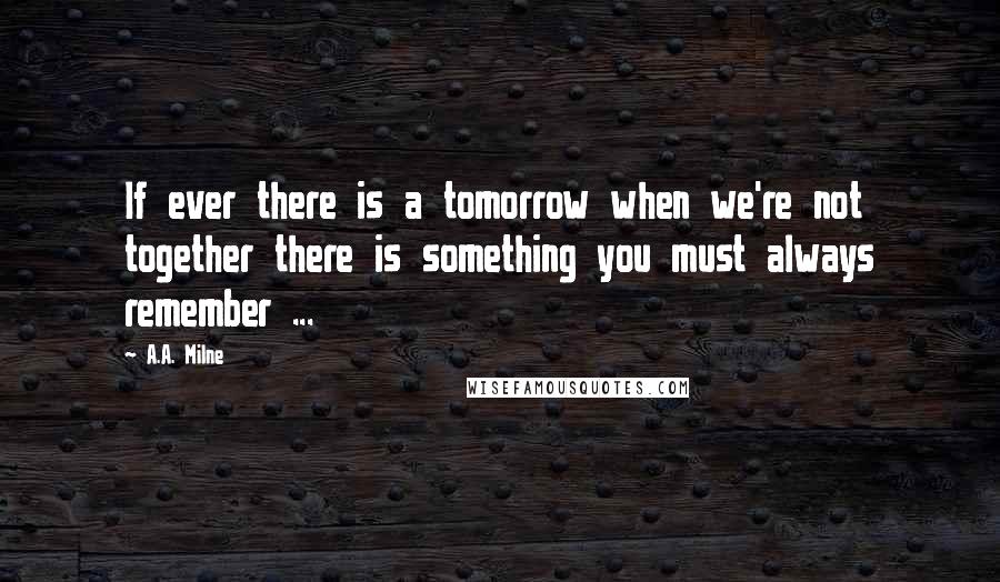 A.A. Milne Quotes: If ever there is a tomorrow when we're not together there is something you must always remember ...