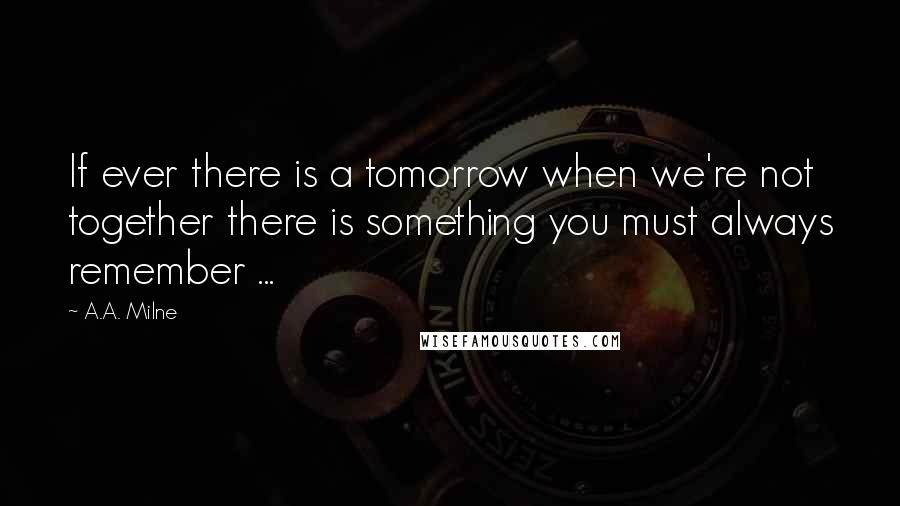 A.A. Milne Quotes: If ever there is a tomorrow when we're not together there is something you must always remember ...