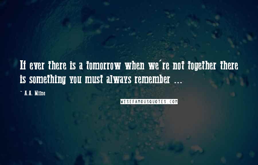 A.A. Milne Quotes: If ever there is a tomorrow when we're not together there is something you must always remember ...