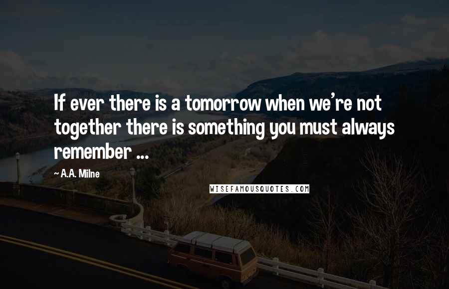 A.A. Milne Quotes: If ever there is a tomorrow when we're not together there is something you must always remember ...