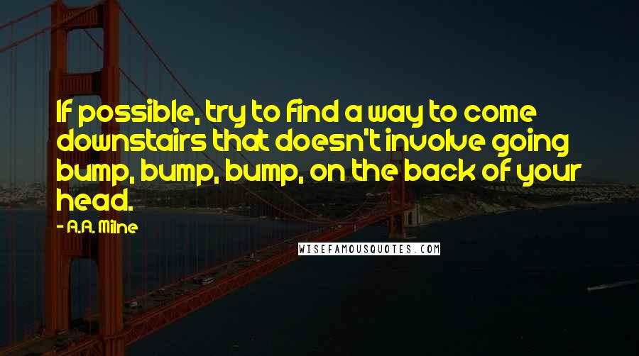 A.A. Milne Quotes: If possible, try to find a way to come downstairs that doesn't involve going bump, bump, bump, on the back of your head.