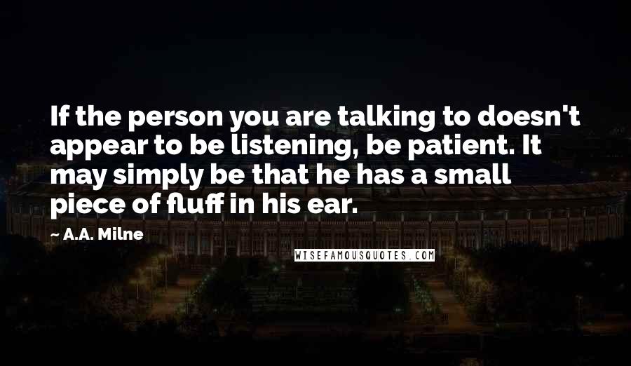 A.A. Milne Quotes: If the person you are talking to doesn't appear to be listening, be patient. It may simply be that he has a small piece of fluff in his ear.