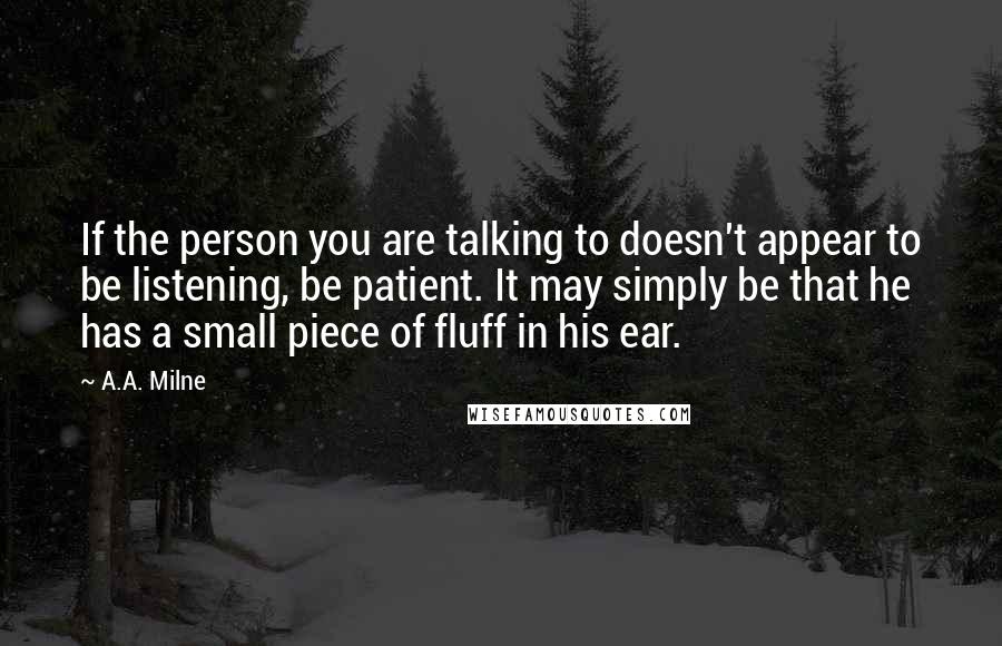 A.A. Milne Quotes: If the person you are talking to doesn't appear to be listening, be patient. It may simply be that he has a small piece of fluff in his ear.