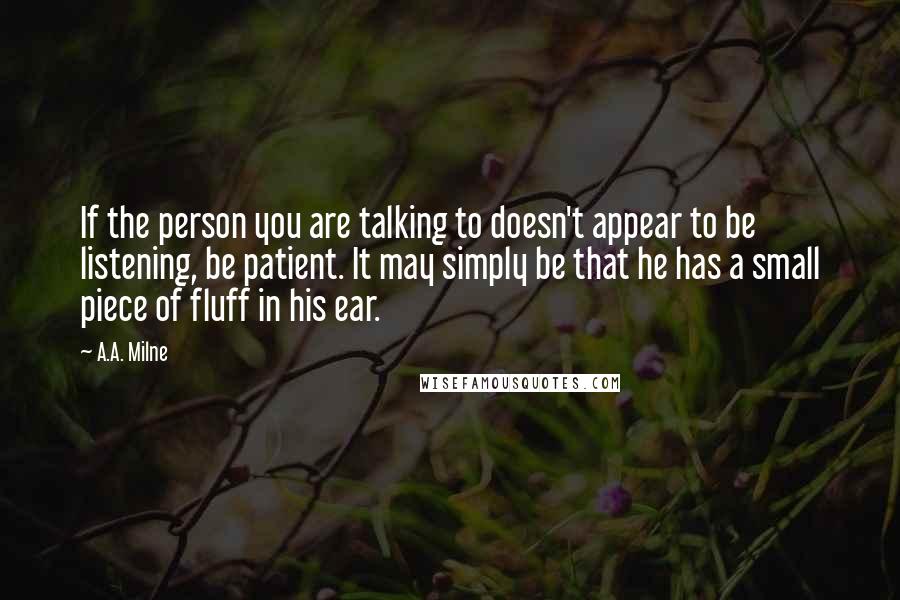 A.A. Milne Quotes: If the person you are talking to doesn't appear to be listening, be patient. It may simply be that he has a small piece of fluff in his ear.