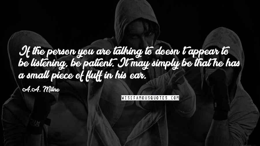 A.A. Milne Quotes: If the person you are talking to doesn't appear to be listening, be patient. It may simply be that he has a small piece of fluff in his ear.