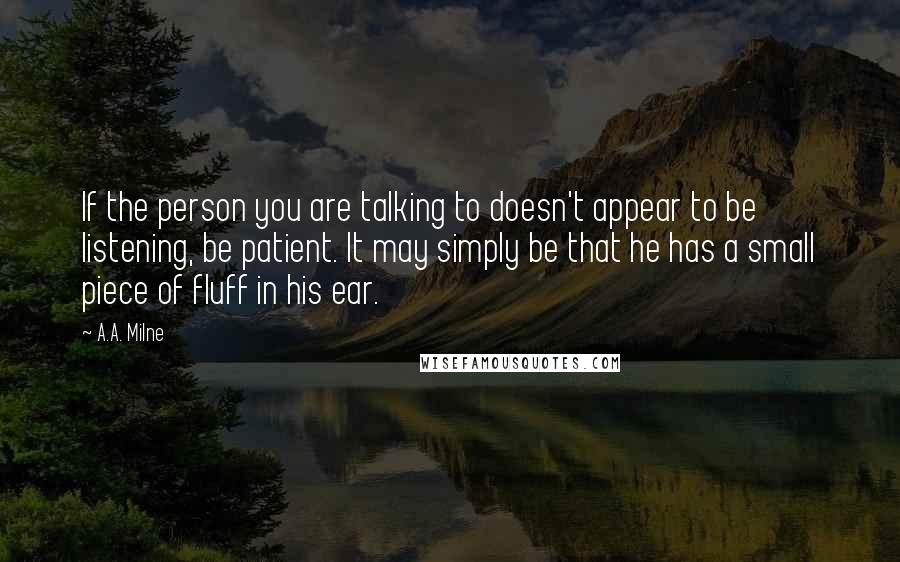 A.A. Milne Quotes: If the person you are talking to doesn't appear to be listening, be patient. It may simply be that he has a small piece of fluff in his ear.