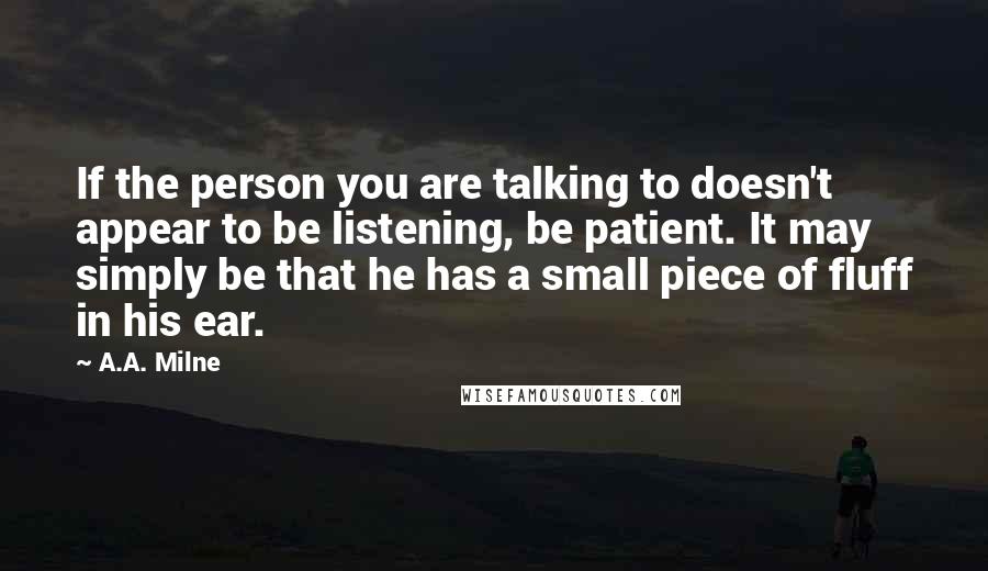 A.A. Milne Quotes: If the person you are talking to doesn't appear to be listening, be patient. It may simply be that he has a small piece of fluff in his ear.