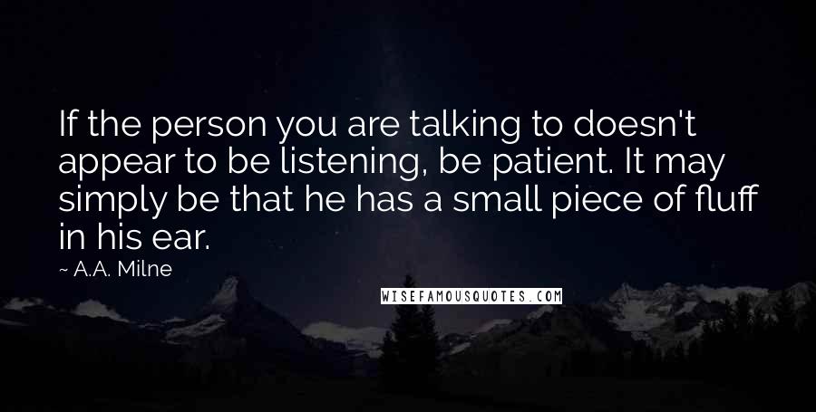 A.A. Milne Quotes: If the person you are talking to doesn't appear to be listening, be patient. It may simply be that he has a small piece of fluff in his ear.