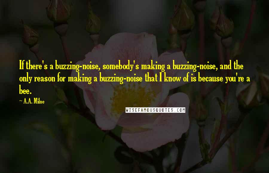 A.A. Milne Quotes: If there's a buzzing-noise, somebody's making a buzzing-noise, and the only reason for making a buzzing-noise that I know of is because you're a bee.