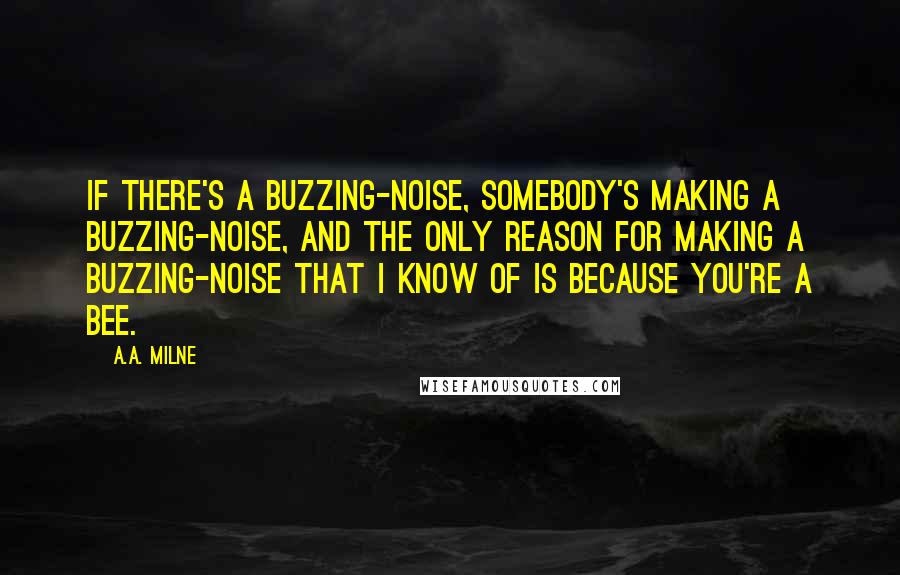 A.A. Milne Quotes: If there's a buzzing-noise, somebody's making a buzzing-noise, and the only reason for making a buzzing-noise that I know of is because you're a bee.