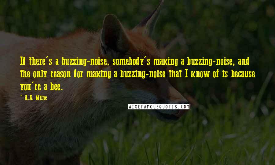 A.A. Milne Quotes: If there's a buzzing-noise, somebody's making a buzzing-noise, and the only reason for making a buzzing-noise that I know of is because you're a bee.