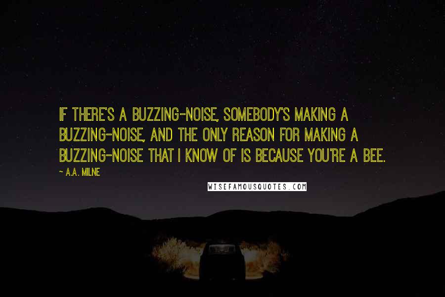 A.A. Milne Quotes: If there's a buzzing-noise, somebody's making a buzzing-noise, and the only reason for making a buzzing-noise that I know of is because you're a bee.