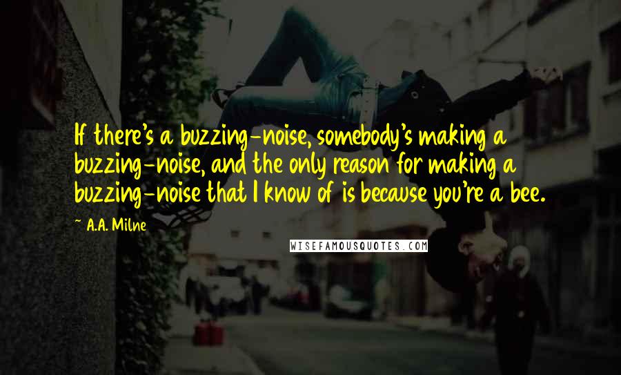 A.A. Milne Quotes: If there's a buzzing-noise, somebody's making a buzzing-noise, and the only reason for making a buzzing-noise that I know of is because you're a bee.