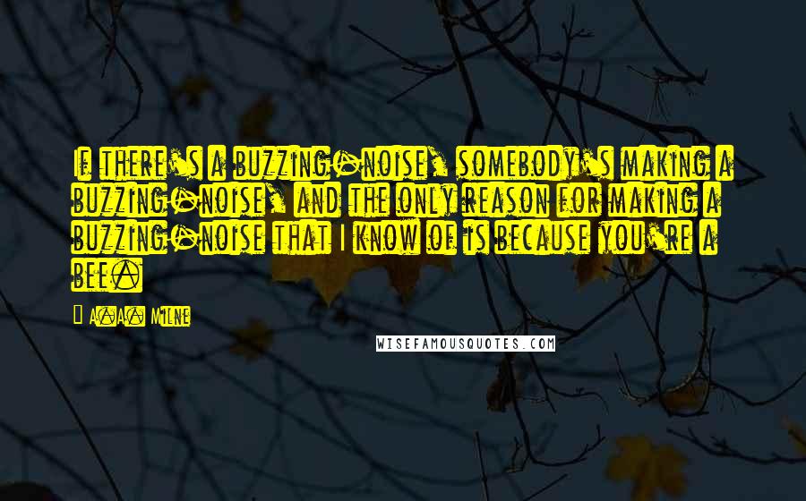 A.A. Milne Quotes: If there's a buzzing-noise, somebody's making a buzzing-noise, and the only reason for making a buzzing-noise that I know of is because you're a bee.