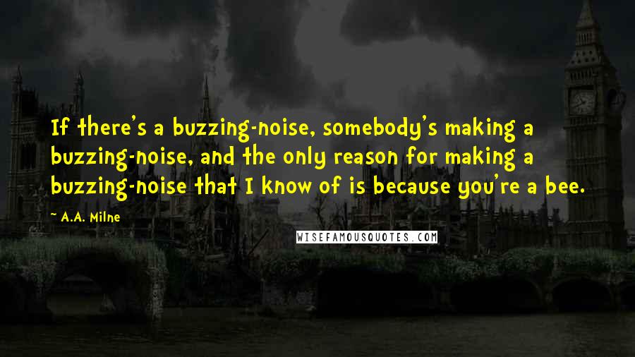 A.A. Milne Quotes: If there's a buzzing-noise, somebody's making a buzzing-noise, and the only reason for making a buzzing-noise that I know of is because you're a bee.