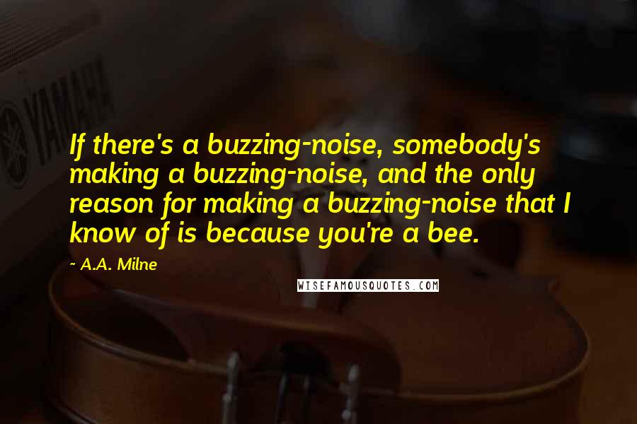 A.A. Milne Quotes: If there's a buzzing-noise, somebody's making a buzzing-noise, and the only reason for making a buzzing-noise that I know of is because you're a bee.