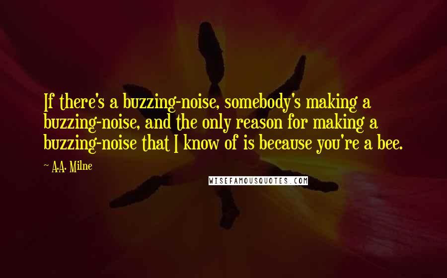 A.A. Milne Quotes: If there's a buzzing-noise, somebody's making a buzzing-noise, and the only reason for making a buzzing-noise that I know of is because you're a bee.
