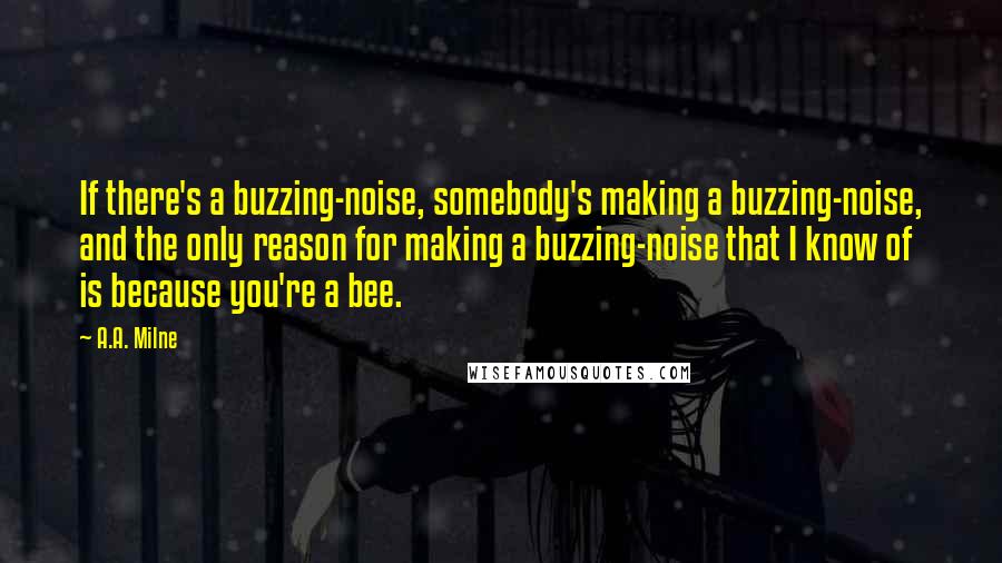 A.A. Milne Quotes: If there's a buzzing-noise, somebody's making a buzzing-noise, and the only reason for making a buzzing-noise that I know of is because you're a bee.