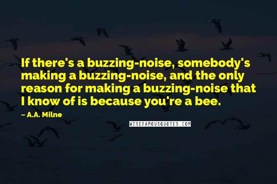 A.A. Milne Quotes: If there's a buzzing-noise, somebody's making a buzzing-noise, and the only reason for making a buzzing-noise that I know of is because you're a bee.