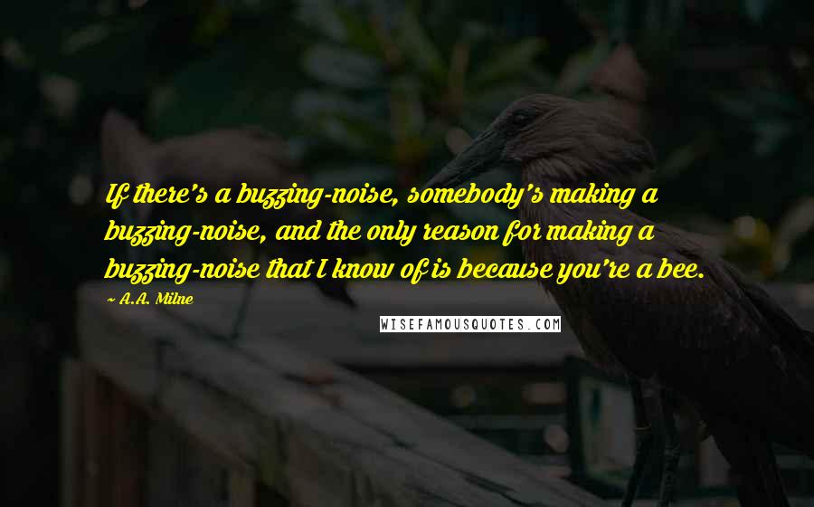 A.A. Milne Quotes: If there's a buzzing-noise, somebody's making a buzzing-noise, and the only reason for making a buzzing-noise that I know of is because you're a bee.