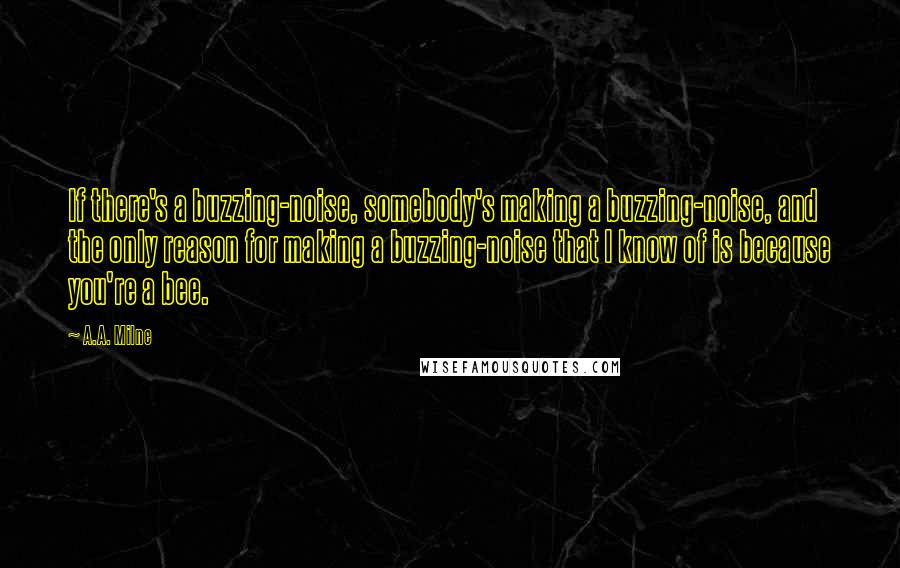 A.A. Milne Quotes: If there's a buzzing-noise, somebody's making a buzzing-noise, and the only reason for making a buzzing-noise that I know of is because you're a bee.