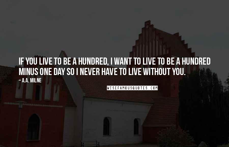 A.A. Milne Quotes: If you live to be a hundred, I want to live to be a hundred minus one day so I never have to live without you.