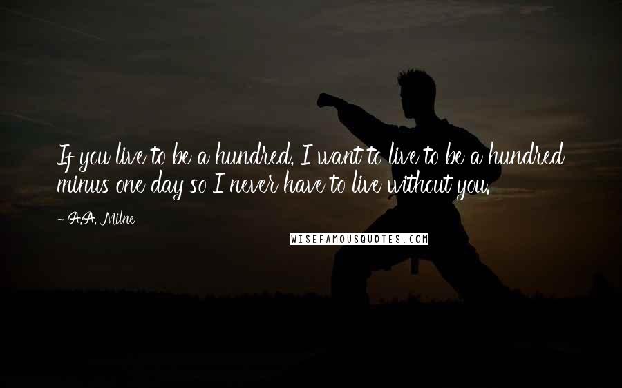 A.A. Milne Quotes: If you live to be a hundred, I want to live to be a hundred minus one day so I never have to live without you.