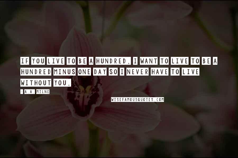 A.A. Milne Quotes: If you live to be a hundred, I want to live to be a hundred minus one day so I never have to live without you.