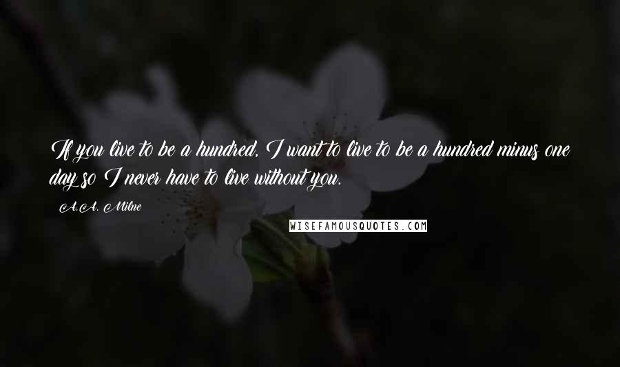 A.A. Milne Quotes: If you live to be a hundred, I want to live to be a hundred minus one day so I never have to live without you.