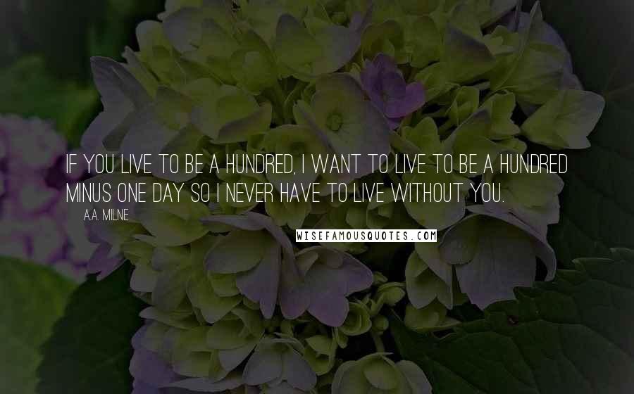 A.A. Milne Quotes: If you live to be a hundred, I want to live to be a hundred minus one day so I never have to live without you.