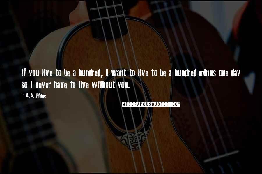 A.A. Milne Quotes: If you live to be a hundred, I want to live to be a hundred minus one day so I never have to live without you.